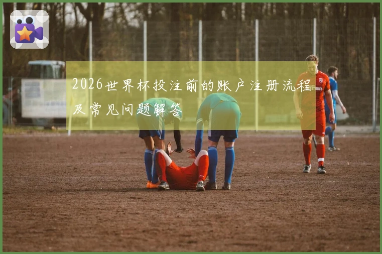 2026世界杯投注前的账户注册流程及常见问题解答