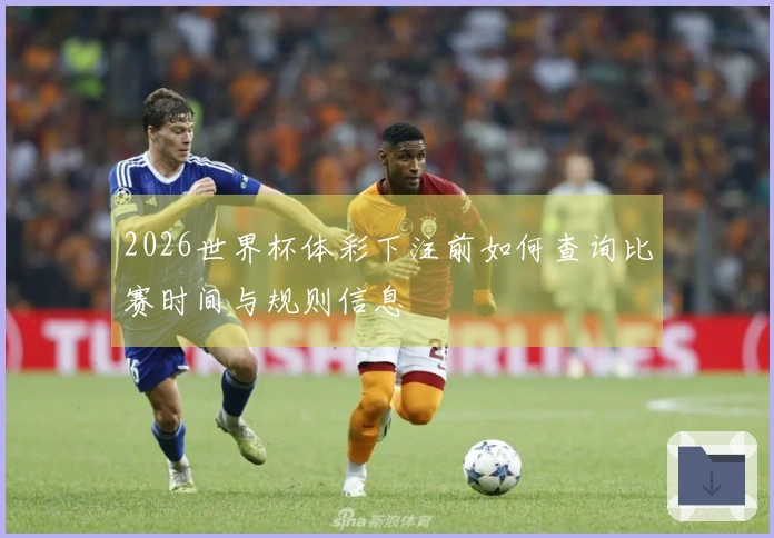 2026世界杯体彩下注前如何查询比赛时间与规则信息
