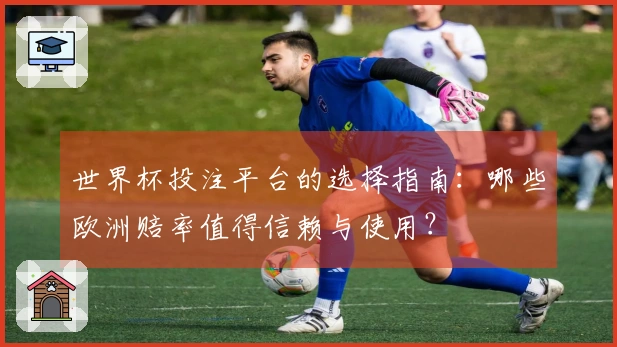 世界杯投注平台的选择指南：哪些欧洲赔率值得信赖与使用？