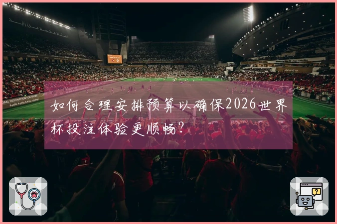 如何合理安排预算以确保2026世界杯投注体验更顺畅？