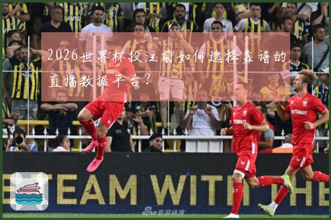 2026世界杯投注前如何选择靠谱的直播数据平台？