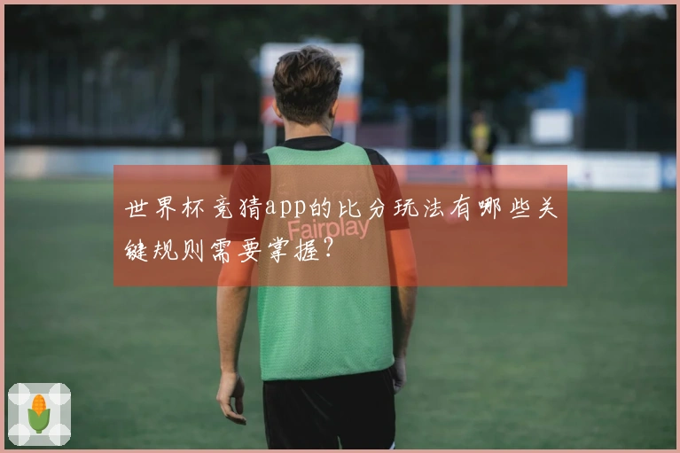 世界杯竞猜app的比分玩法有哪些关键规则需要掌握？