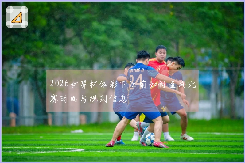 2026世界杯体彩下注前如何查询比赛时间与规则信息