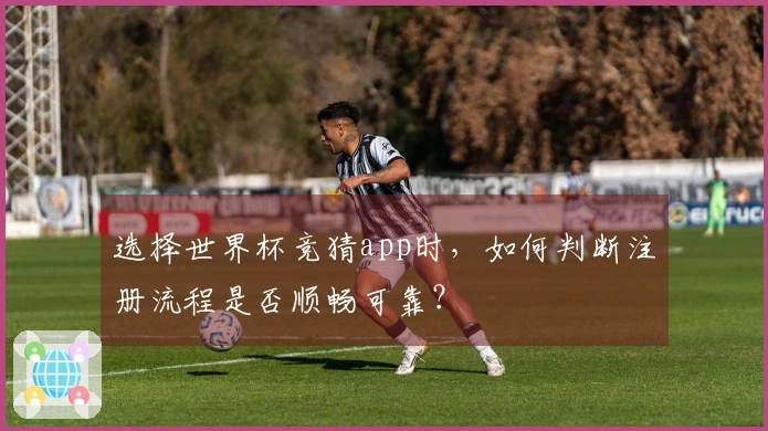 选择世界杯竞猜app时，如何判断注册流程是否顺畅可靠？