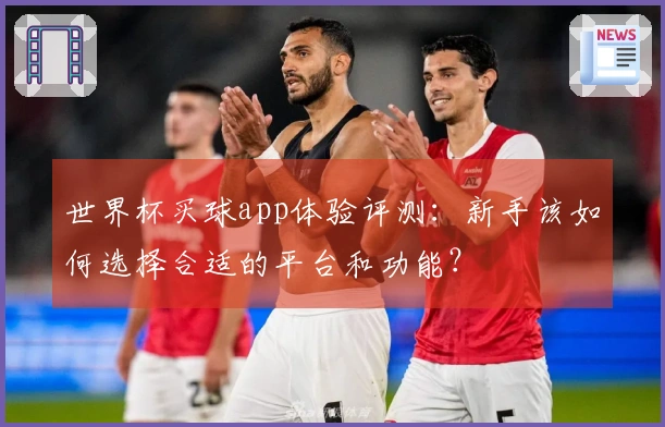 世界杯买球app体验评测：新手该如何选择合适的平台和功能？