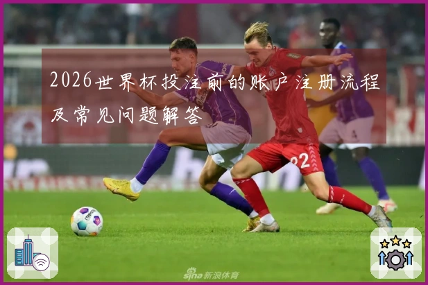 2026世界杯投注前的账户注册流程及常见问题解答