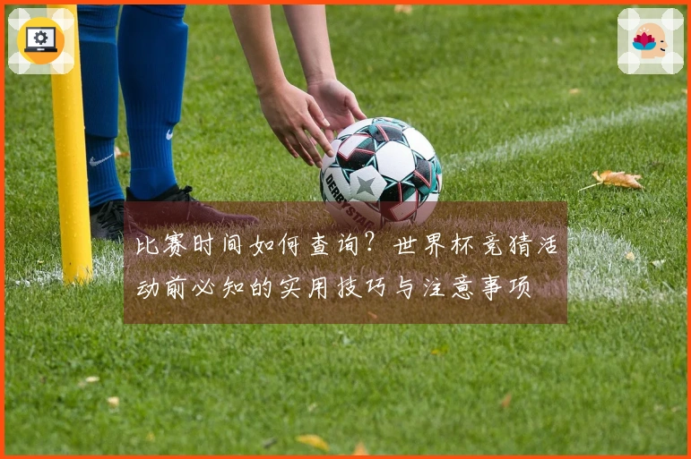 比赛时间如何查询？世界杯竞猜活动前必知的实用技巧与注意事项