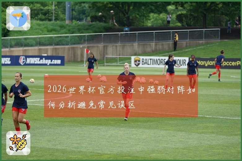 2026世界杯官方投注中强弱对阵如何分析避免常见误区