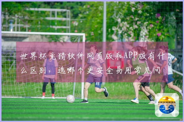 世界杯竞猜软件网页版和APP版有什么区别，选哪个更安全易用常见问题解答