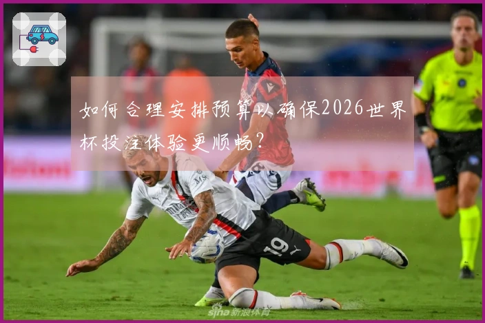 如何合理安排预算以确保2026世界杯投注体验更顺畅？